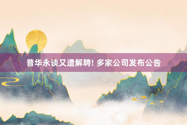 普华永谈又遭解聘! 多家公司发布公告