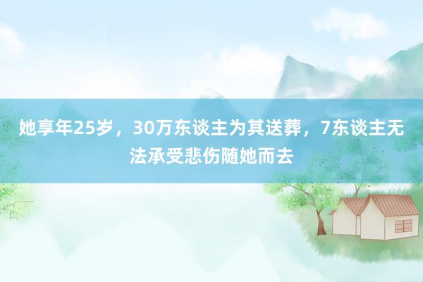 她享年25岁，30万东谈主为其送葬，7东谈主无法承受悲伤随她而去