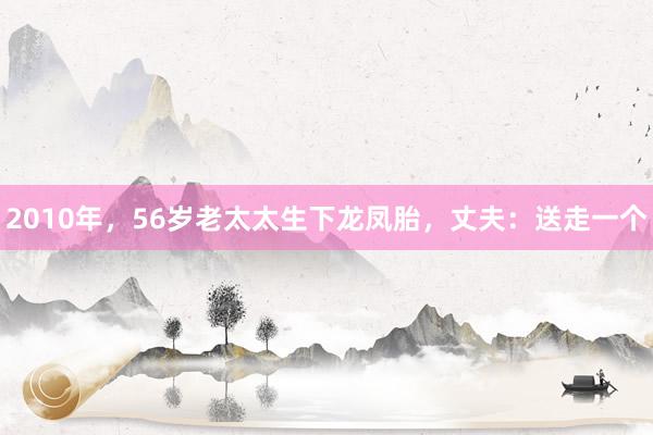 2010年，56岁老太太生下龙凤胎，丈夫：送走一个