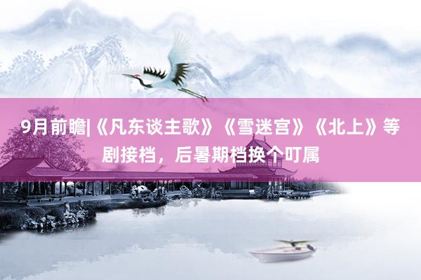 9月前瞻|《凡东谈主歌》《雪迷宫》《北上》等剧接档，后暑期档换个叮属