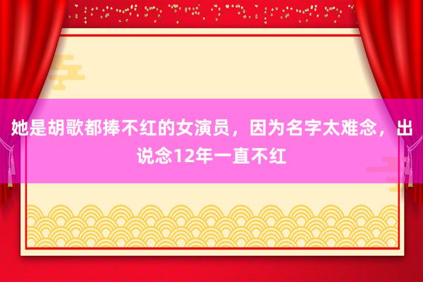 她是胡歌都捧不红的女演员，因为名字太难念，出说念12年一直不红