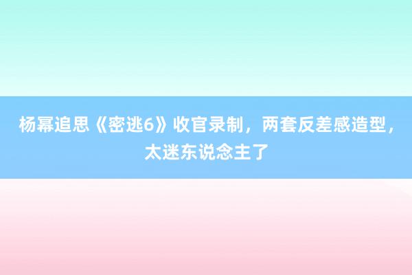 杨幂追思《密逃6》收官录制，两套反差感造型，太迷东说念主了