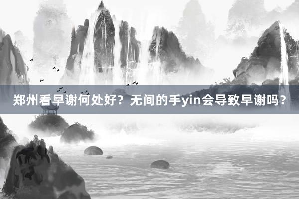 郑州看早谢何处好？无间的手yin会导致早谢吗？