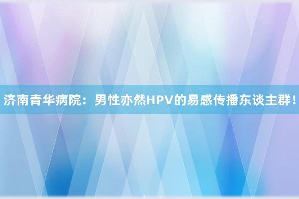 济南青华病院：男性亦然HPV的易感传播东谈主群！