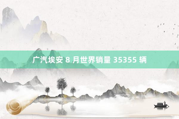 广汽埃安 8 月世界销量 35355 辆