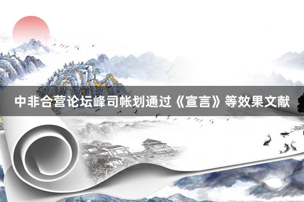 中非合营论坛峰司帐划通过《宣言》等效果文献