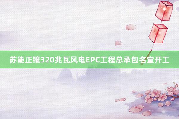 苏能正镶320兆瓦风电EPC工程总承包名堂开工