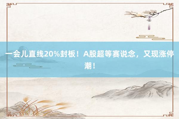 一会儿直线20%封板！A股超等赛说念，又现涨停潮！