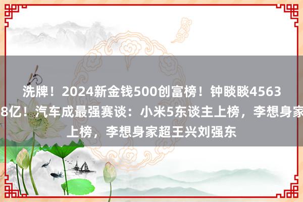 洗牌！2024新金钱500创富榜！钟睒睒4563亿，宗馥莉808亿！汽车成最强赛谈：小米5东谈主上榜，李想身家超王兴刘强东