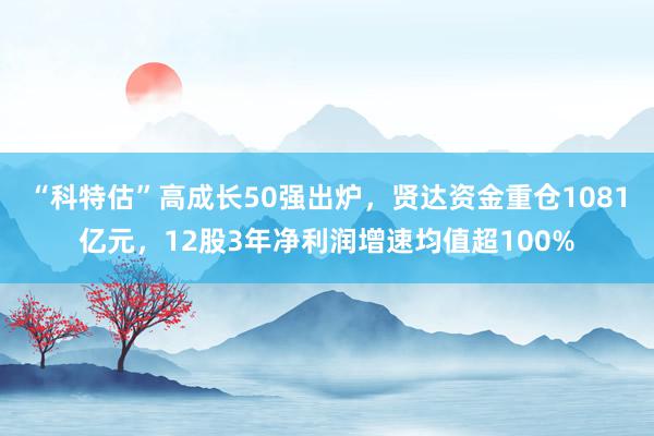 “科特估”高成长50强出炉，贤达资金重仓1081亿元，12股3年净利润增速均值超100%