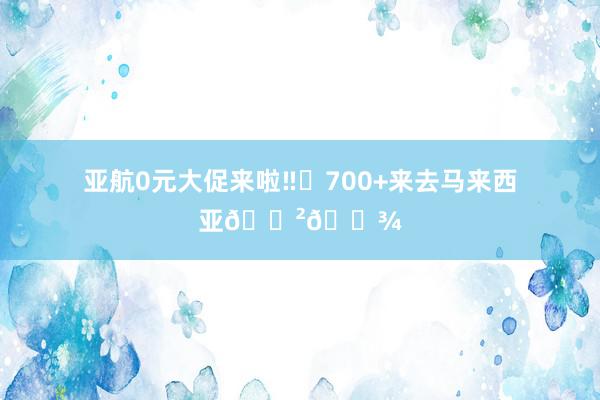 亚航0元大促来啦‼️700+来去马来西亚🇲🇾