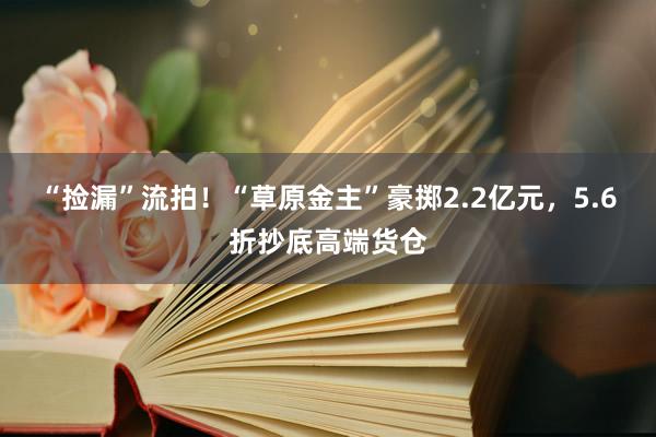 “捡漏”流拍！“草原金主”豪掷2.2亿元，5.6折抄底高端货仓