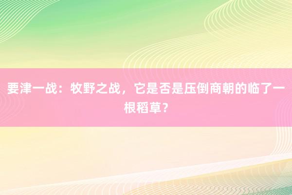 要津一战：牧野之战，它是否是压倒商朝的临了一根稻草？