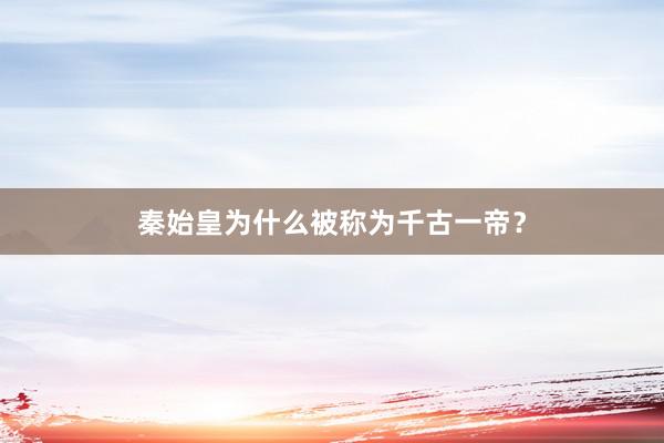 秦始皇为什么被称为千古一帝？