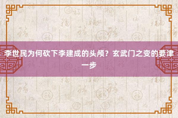 李世民为何砍下李建成的头颅？玄武门之变的要津一步