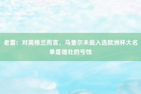 老雷：对英格兰而言，马奎尔未能入选欧洲杯大名单是雄壮的亏蚀