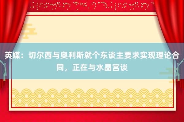 英媒：切尔西与奥利斯就个东谈主要求实现理论合同，正在与水晶宫谈