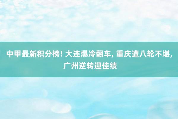 中甲最新积分榜! 大连爆冷翻车, 重庆遭八轮不堪, 广州逆转迎佳绩