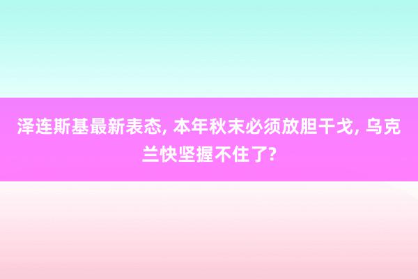 泽连斯基最新表态, 本年秋末必须放胆干戈, 乌克兰快坚握不住了?