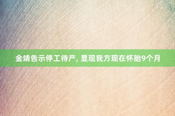 金靖告示停工待产, 显现我方现在怀胎9个月