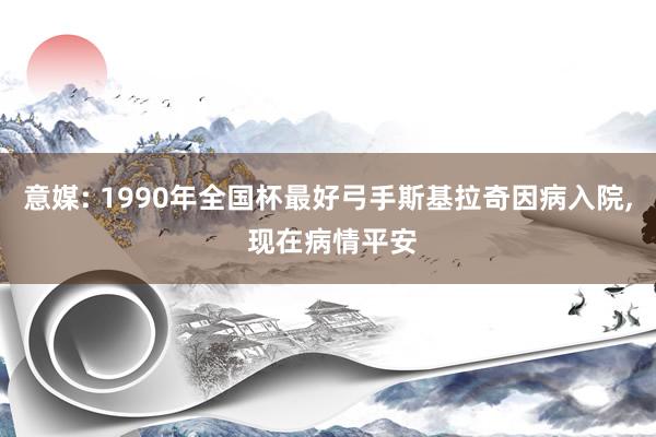 意媒: 1990年全国杯最好弓手斯基拉奇因病入院, 现在病情平安