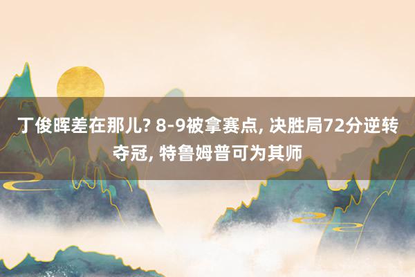 丁俊晖差在那儿? 8-9被拿赛点, 决胜局72分逆转夺冠, 特鲁姆普可为其师