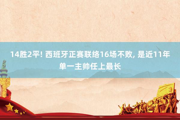 14胜2平! 西班牙正赛联络16场不败, 是近11年单一主帅任上最长