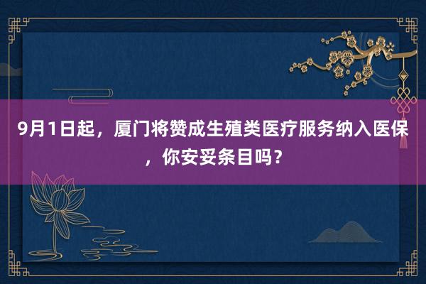 9月1日起，厦门将赞成生殖类医疗服务纳入医保，你安妥条目吗？