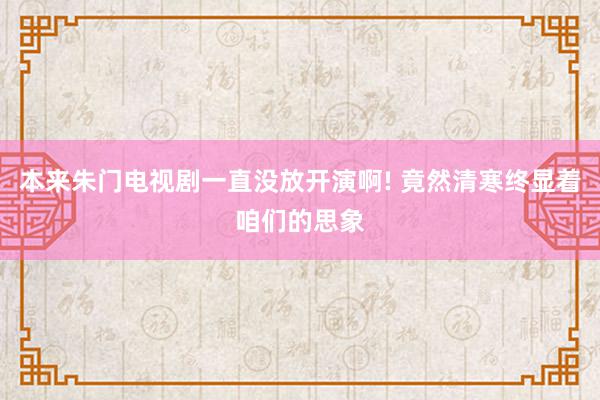 本来朱门电视剧一直没放开演啊! 竟然清寒终显着咱们的思象