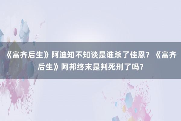 《富齐后生》阿迪知不知谈是谁杀了佳恩？《富齐后生》阿邦终末是判死刑了吗？