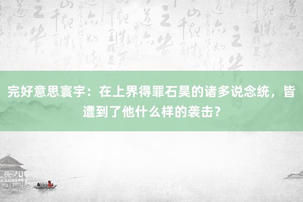 完好意思寰宇：在上界得罪石昊的诸多说念统，皆遭到了他什么样的袭击？