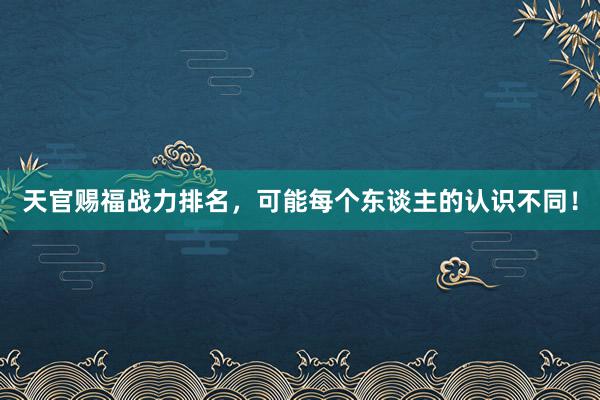 天官赐福战力排名，可能每个东谈主的认识不同！