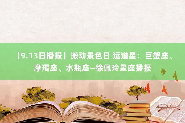 【9.13日播报】搬动景色日 运道星：巨蟹座、摩羯座、水瓶座—徐佩玲星座播报