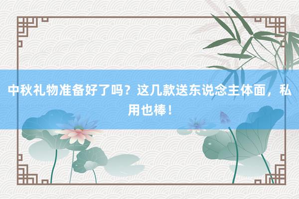 中秋礼物准备好了吗？这几款送东说念主体面，私用也棒！