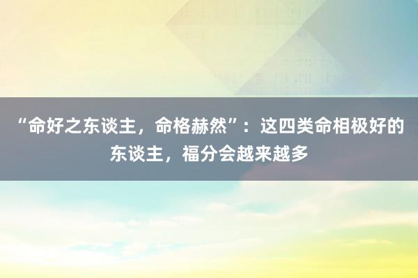 “命好之东谈主，命格赫然”：这四类命相极好的东谈主，福分会越来越多