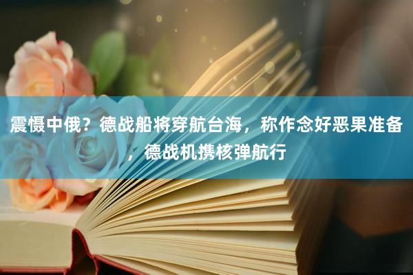 震慑中俄？德战船将穿航台海，称作念好恶果准备，德战机携核弹航行