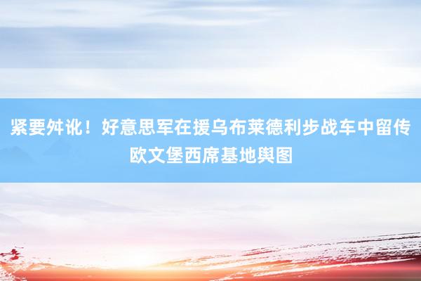 紧要舛讹！好意思军在援乌布莱德利步战车中留传欧文堡西席基地舆图