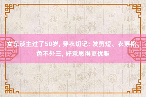 女东谈主过了50岁, 穿衣切记: 发剪短、衣穿松、色不外三, 好意思得更优雅