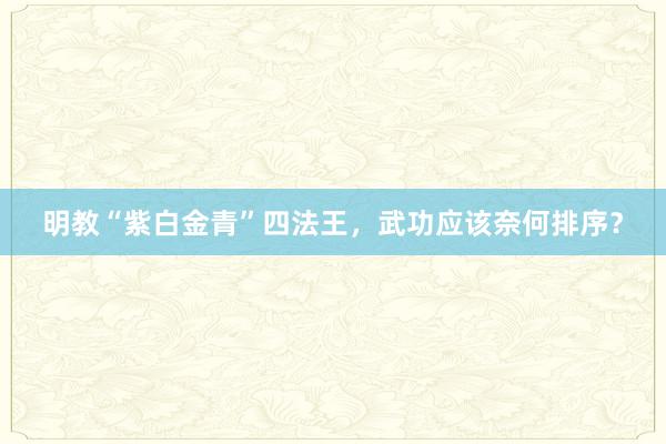 明教“紫白金青”四法王，武功应该奈何排序？