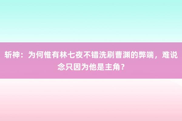 斩神：为何惟有林七夜不错洗刷曹渊的弊端，难说念只因为他是主角？