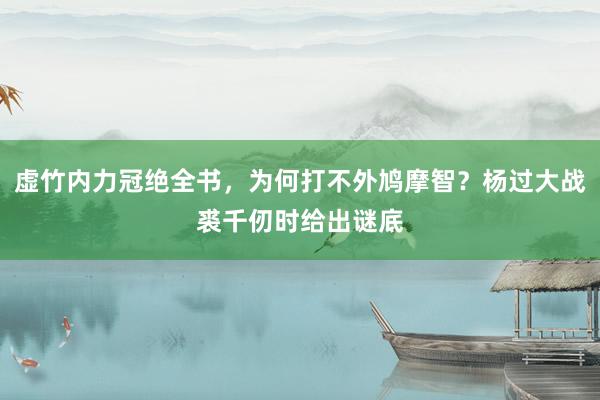 虚竹内力冠绝全书，为何打不外鸠摩智？杨过大战裘千仞时给出谜底