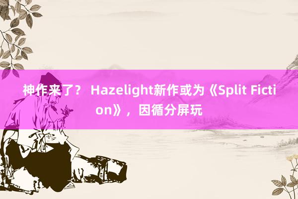 神作来了？ Hazelight新作或为《Split Fiction》，因循分屏玩