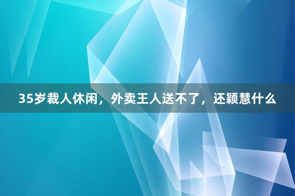 35岁裁人休闲，外卖王人送不了，还颖慧什么